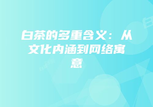 白茶的多重含义：从文化内涵到网络寓意