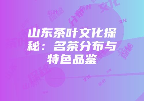 山东茶叶文化探秘：名茶分布与特色品鉴