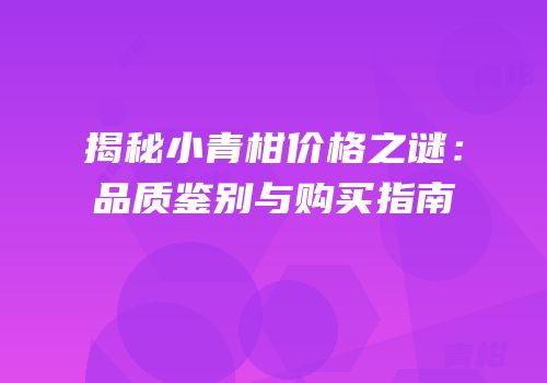 揭秘小青柑价格之谜：品质鉴别与购买指南