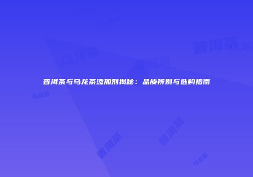 普洱茶与乌龙茶添加剂揭秘：品质辨别与选购指南