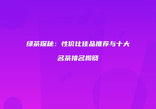 绿茶探秘：性价比佳品推荐与十大名茶排名揭晓
