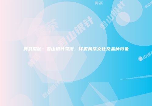 黄茶探秘：君山银针领衔，详解黄茶文化及品种特色