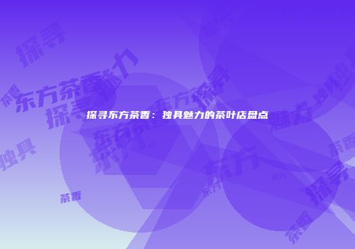 探寻东方茶香：独具魅力的茶叶店盘点