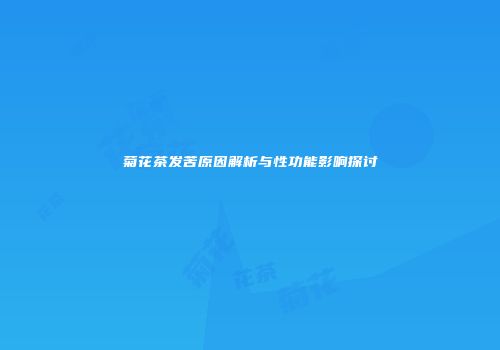 菊花茶发苦原因解析与性功能影响探讨
