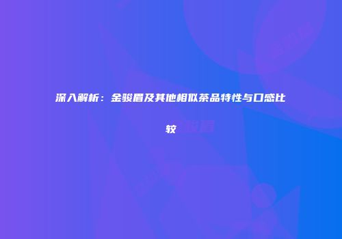 深入解析：金骏眉及其他相似茶品特性与口感比较