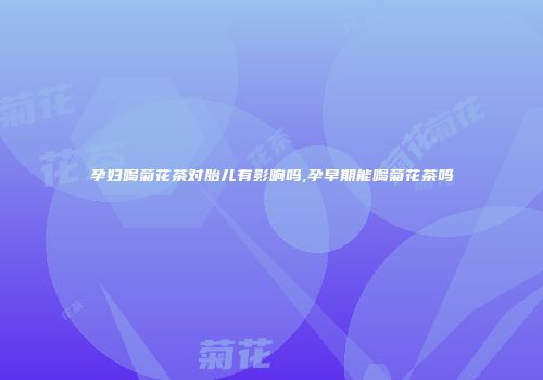 孕妇喝菊花茶对胎儿有影响吗,孕早期能喝菊花茶吗
