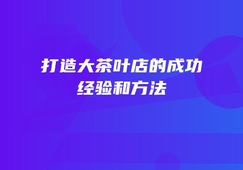 打造大茶叶店的成功经验和方法
