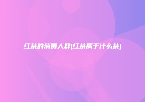红茶的消费人群(红茶属于什么茶)