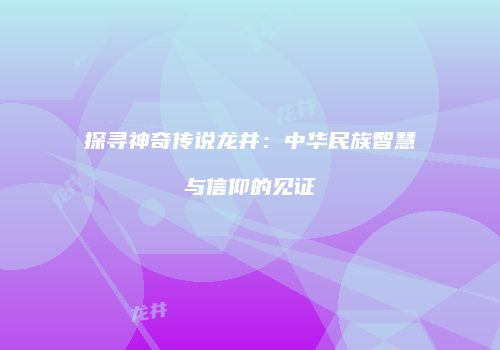 探寻神奇传说龙井：中华民族智慧与信仰的见证