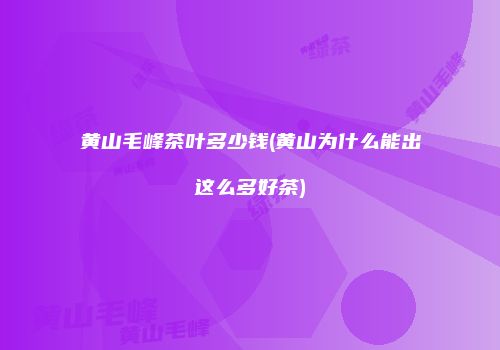 黄山毛峰茶叶多少钱(黄山为什么能出这么多好茶)