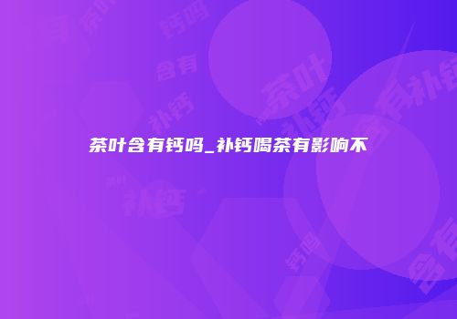 茶叶含有钙吗_补钙喝茶有影响不
