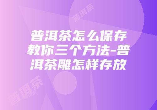 普洱茶怎么保存教你三个方法-普洱茶雕怎样存放