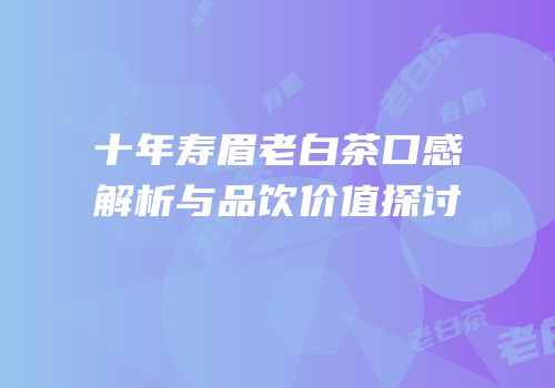 十年寿眉老白茶口感解析与品饮价值探讨