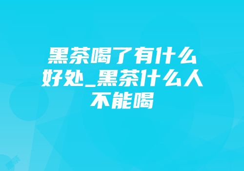 黑茶喝了有什么好处_黑茶什么人不能喝