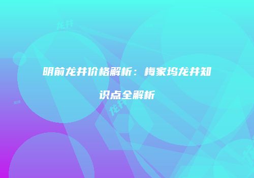 明前龙井价格解析：梅家坞龙井知识点全解析