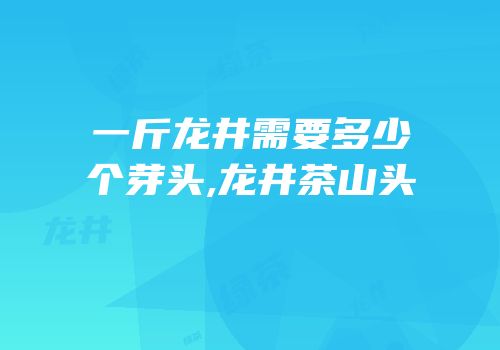 一斤龙井需要多少个芽头,龙井茶山头