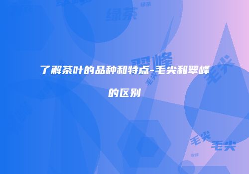 了解茶叶的品种和特点-毛尖和翠峰的区别