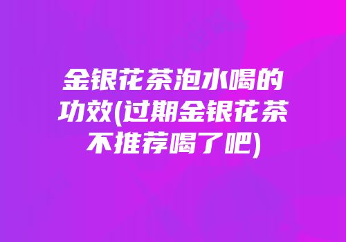 金银花茶泡水喝的功效(过期金银花茶不推荐喝了吧)