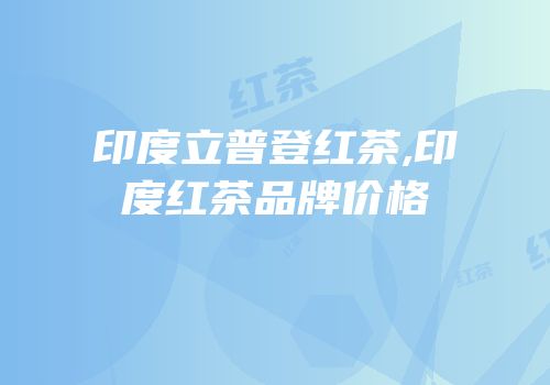 印度立普登红茶,印度红茶品牌价格