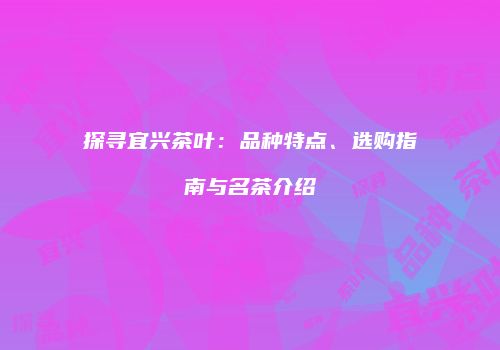 探寻宜兴茶叶：品种特点、选购指南与名茶介绍