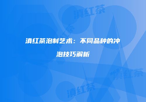 滇红茶泡制艺术：不同品种的冲泡技巧解析