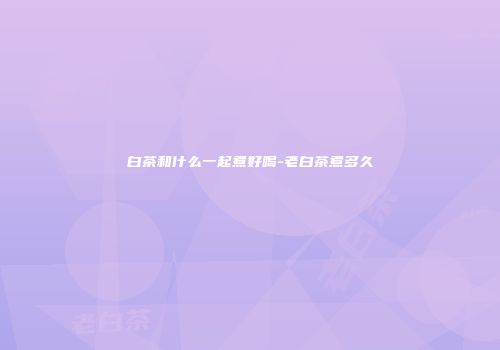 白茶和什么一起煮好喝-老白茶煮多久