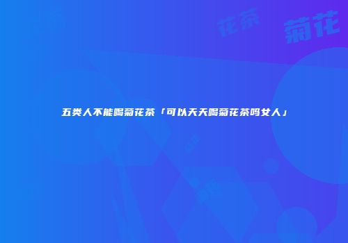 五类人不能喝菊花茶「可以天天喝菊花茶吗女人」