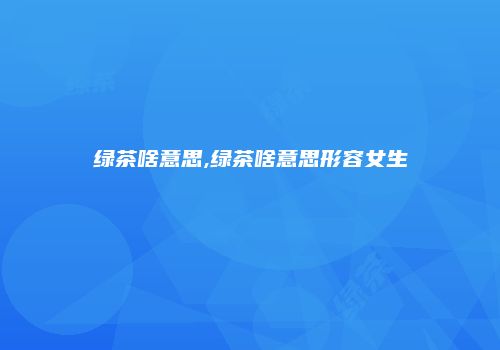 绿茶啥意思,绿茶啥意思形容女生