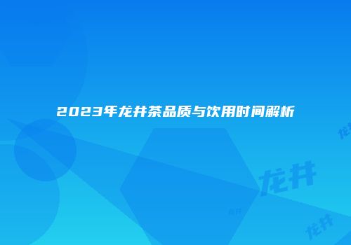 2023年龙井茶品质与饮用时间解析