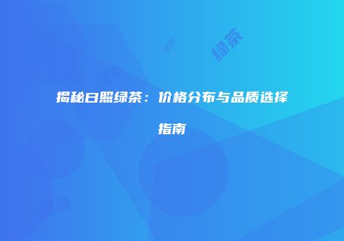 揭秘曰照绿茶：价格分布与品质选择指南