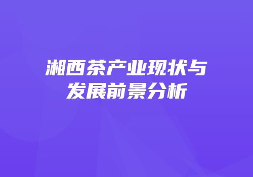 湘西茶产业现状与发展前景分析