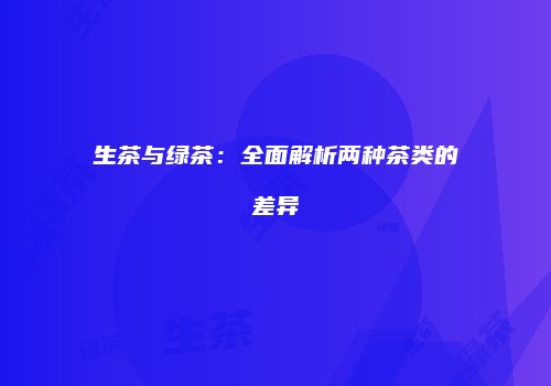 生茶与绿茶：全面解析两种茶类的差异