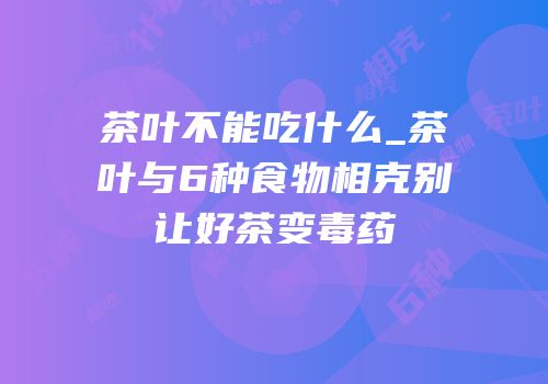 茶叶不能吃什么_茶叶与6种食物相克别让好茶变毒药