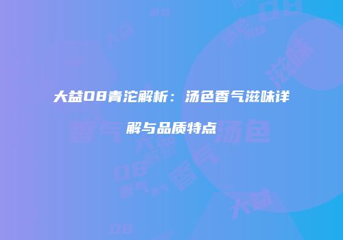 大益O8青沱解析：汤色香气滋味详解与品质特点