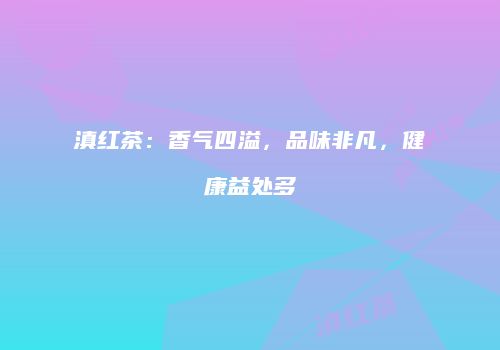 滇红茶：香气四溢，品味非凡，健康益处多