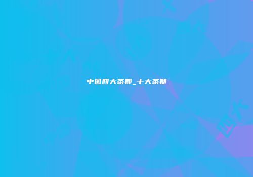 中国四大茶都_十大茶都