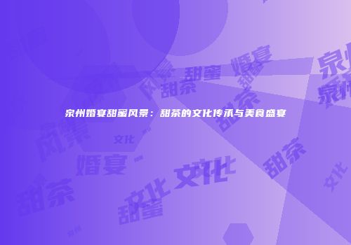泉州婚宴甜蜜风景：甜茶的文化传承与美食盛宴