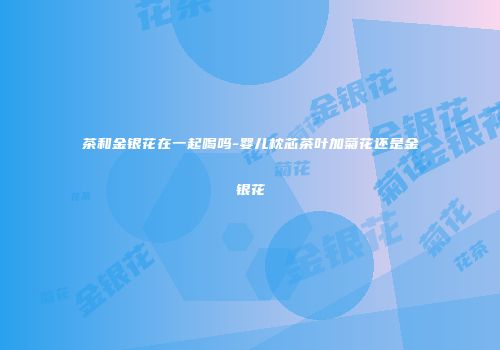 茶和金银花在一起喝吗-婴儿枕芯茶叶加菊花还是金银花