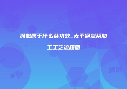 猴魁属于什么茶功效_太平猴魁茶加工工艺流程图
