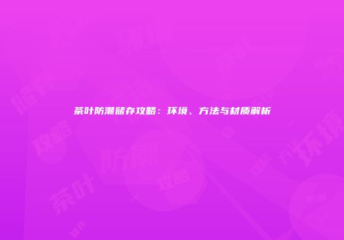 茶叶防潮储存攻略：环境、方法与材质解析