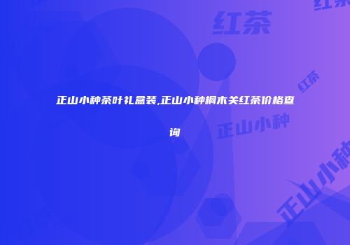 正山小种茶叶礼盒装,正山小种桐木关红茶价格查询