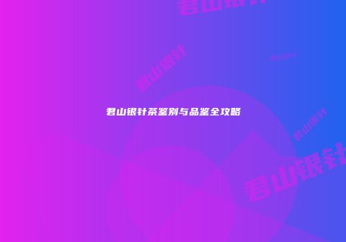君山银针茶鉴别与品鉴全攻略