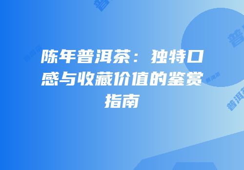 陈年普洱茶：独特口感与收藏价值的鉴赏指南