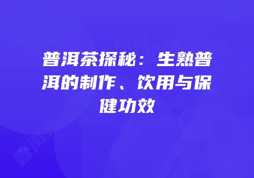 普洱茶探秘：生熟普洱的制作、饮用与保健功效