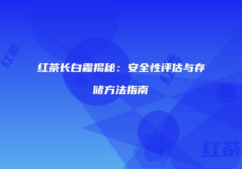红茶长白霜揭秘：安全性评估与存储方法指南