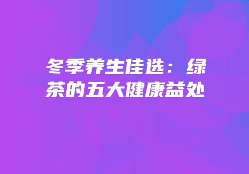 冬季养生佳选：绿茶的五大健康益处