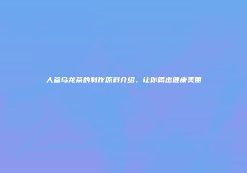 人参乌龙茶的制作原料介绍，让你喝出健康美丽