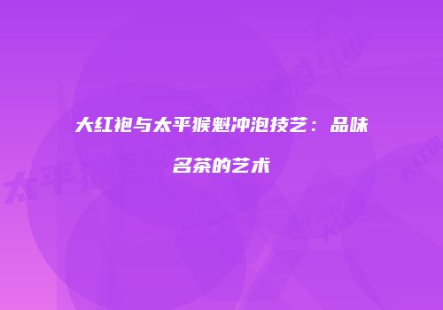 大红袍与太平猴魁冲泡技艺：品味名茶的艺术
