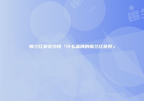 锡兰红茶多少钱「什么品牌的锡兰红茶好」