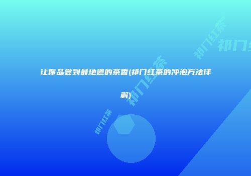 让你品尝到最地道的茶香(祁门红茶的冲泡方法详解)